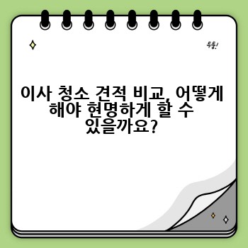 이사 청소 견적 비교, 어떻게 해야 현명하게 할 수 있을까요?