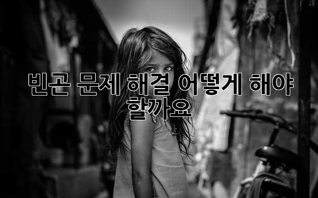 빈곤 문제 해결, 어떻게 해야 할까요?