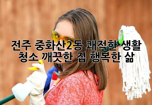 전주 중화산2동 쾌적한 생활 청소: 깨끗한 집, 행복한 삶!