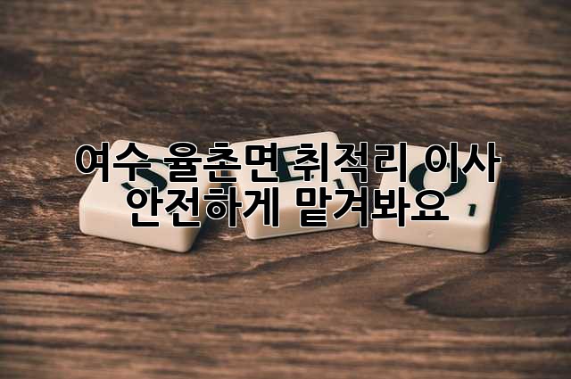 여수 율촌면 취적리 이사, 안전하게 맡겨봐요!