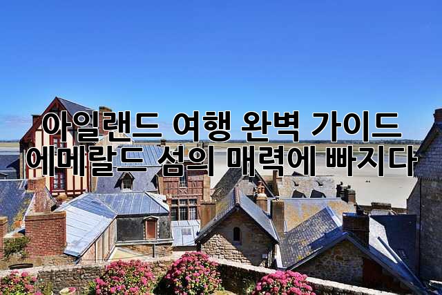 아일랜드 여행 완벽 가이드: 에메랄드 섬의 매력에 빠지다!