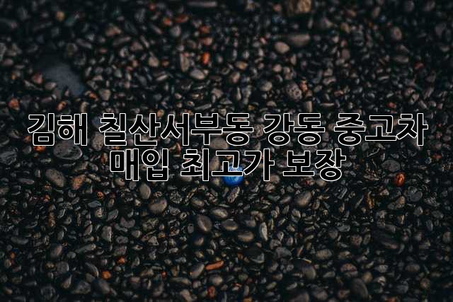 김해 칠산서부동 강동 중고차 매입, 최고가 보장!