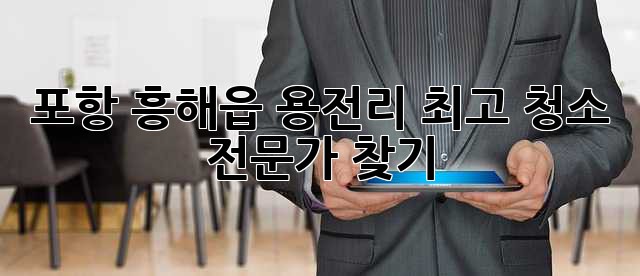 포항 흥해읍 용전리 최고 청소 전문가 찾기! ✨