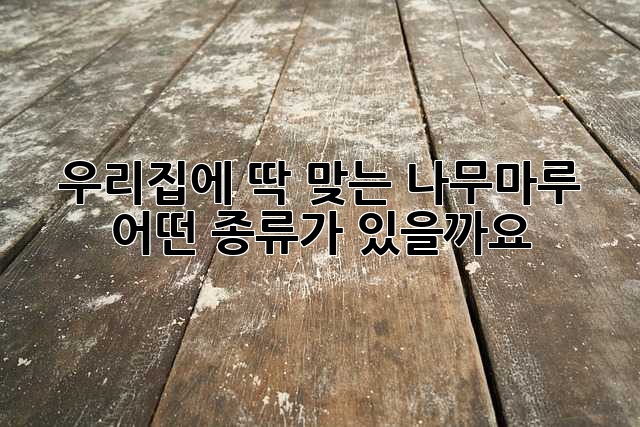 우리집에 딱 맞는 나무마루, 어떤 종류가 있을까요?
