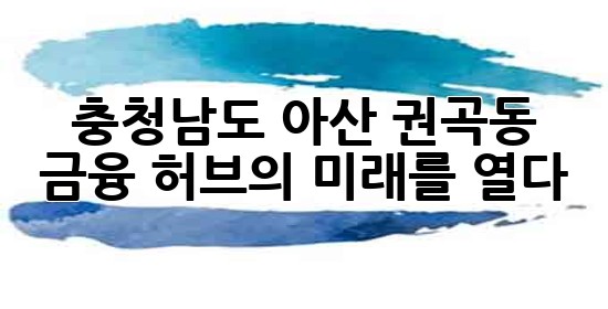 충청남도 아산 권곡동, 금융 허브의 미래를 열다 ✨